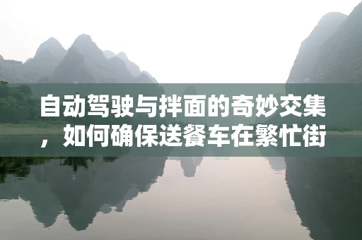 自动驾驶与拌面的奇妙交集，如何确保送餐车在繁忙街区的安全导航？