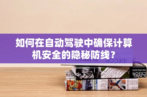 如何在自动驾驶中确保计算机安全的隐秘防线？
