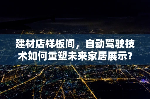 建材店样板间，自动驾驶技术如何重塑未来家居展示？