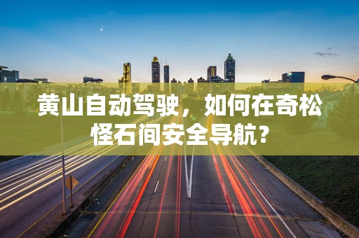 黄山自动驾驶，如何在奇松怪石间安全导航？