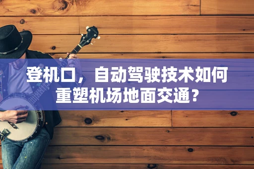 登机口，自动驾驶技术如何重塑机场地面交通？