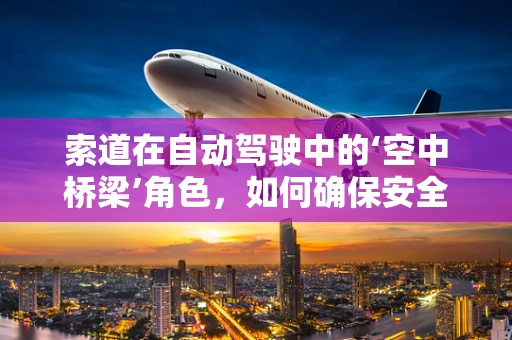 索道在自动驾驶中的‘空中桥梁’角色，如何确保安全与高效？