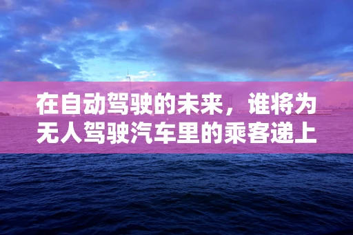 在自动驾驶的未来，谁将为无人驾驶汽车里的乘客递上那件熨帖的衬衫？