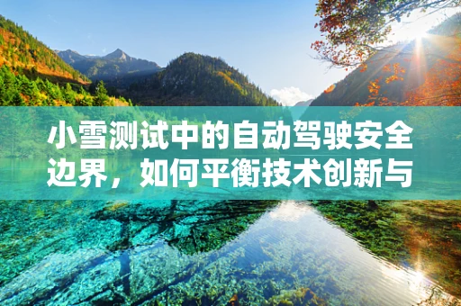 小雪测试中的自动驾驶安全边界，如何平衡技术创新与极端天气挑战？