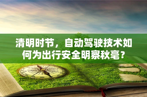 清明时节，自动驾驶技术如何为出行安全明察秋毫？
