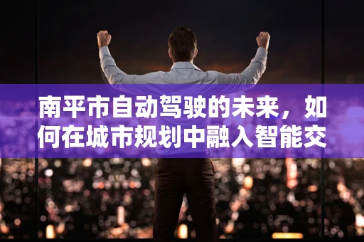 南平市自动驾驶的未来，如何在城市规划中融入智能交通？
