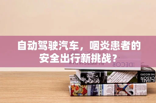 自动驾驶汽车，咽炎患者的安全出行新挑战？