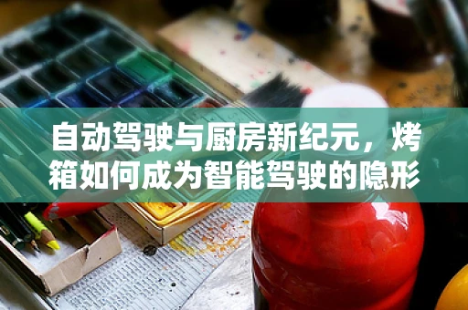 自动驾驶与厨房新纪元，烤箱如何成为智能驾驶的隐形助手？