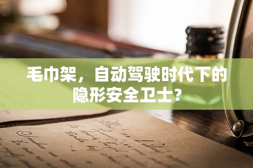 毛巾架，自动驾驶时代下的隐形安全卫士？