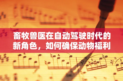 畜牧兽医在自动驾驶时代的新角色，如何确保动物福利与安全？