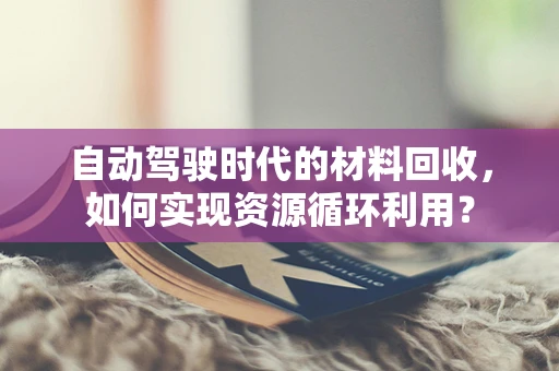 自动驾驶时代的材料回收，如何实现资源循环利用？