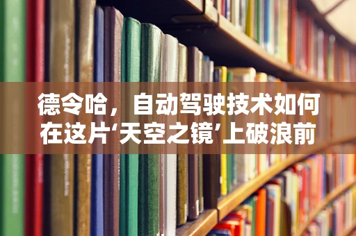 德令哈，自动驾驶技术如何在这片‘天空之镜’上破浪前行？