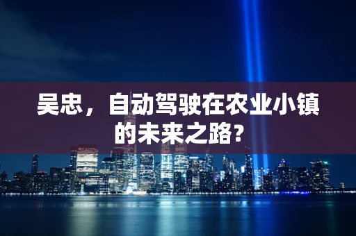 吴忠，自动驾驶在农业小镇的未来之路？