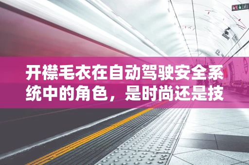 开襟毛衣在自动驾驶安全系统中的角色，是时尚还是技术守护者？