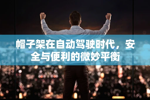 帽子架在自动驾驶时代，安全与便利的微妙平衡