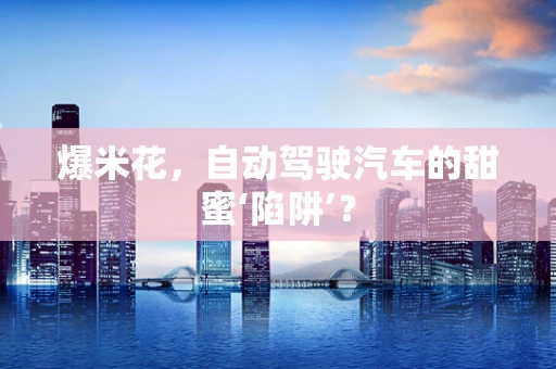 爆米花，自动驾驶汽车的甜蜜‘陷阱’？