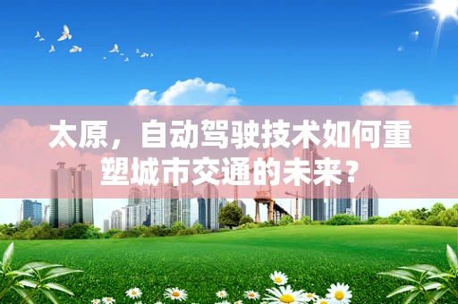 太原，自动驾驶技术如何重塑城市交通的未来？