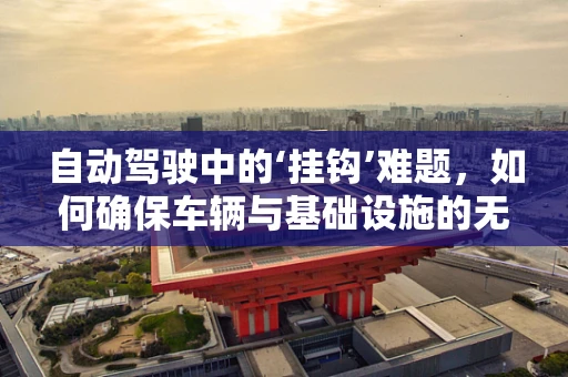 自动驾驶中的‘挂钩’难题，如何确保车辆与基础设施的无缝对接？
