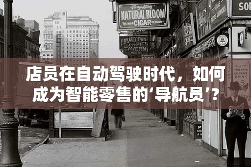 店员在自动驾驶时代，如何成为智能零售的‘导航员’？