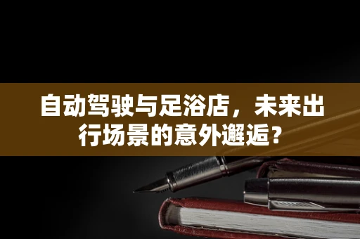 自动驾驶与足浴店，未来出行场景的意外邂逅？