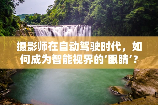 摄影师在自动驾驶时代，如何成为智能视界的‘眼睛’？