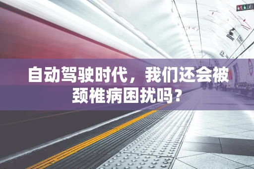 自动驾驶时代，我们还会被颈椎病困扰吗？