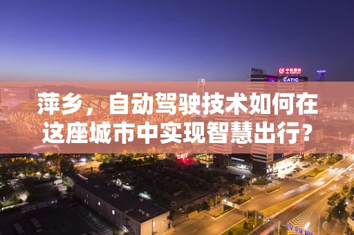 萍乡，自动驾驶技术如何在这座城市中实现智慧出行？