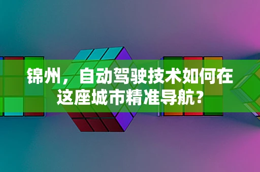 锦州，自动驾驶技术如何在这座城市精准导航？