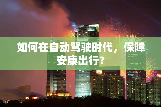 如何在自动驾驶时代，保障安康出行？