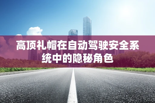 高顶礼帽在自动驾驶安全系统中的隐秘角色