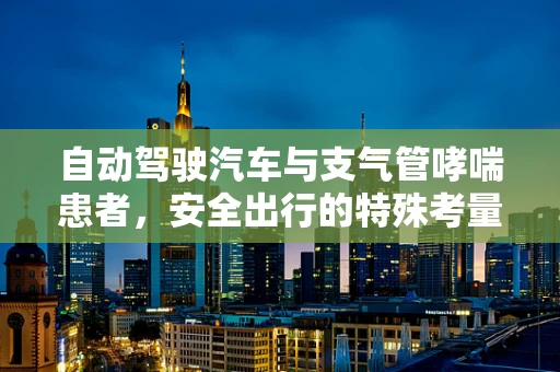 自动驾驶汽车与支气管哮喘患者，安全出行的特殊考量