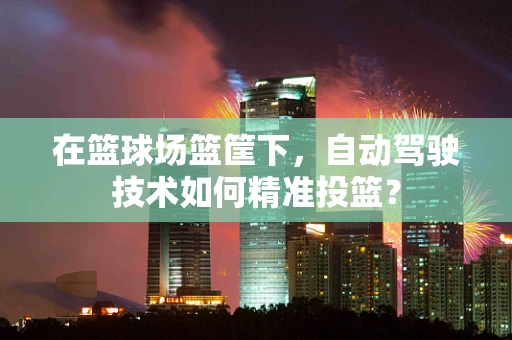 在篮球场篮筐下，自动驾驶技术如何精准投篮？