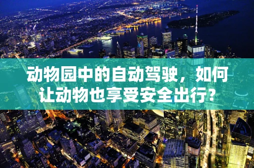 动物园中的自动驾驶，如何让动物也享受安全出行？