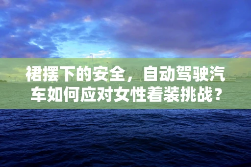 裙摆下的安全，自动驾驶汽车如何应对女性着装挑战？