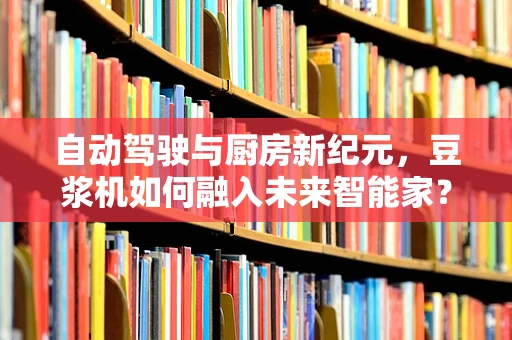 自动驾驶与厨房新纪元，豆浆机如何融入未来智能家？