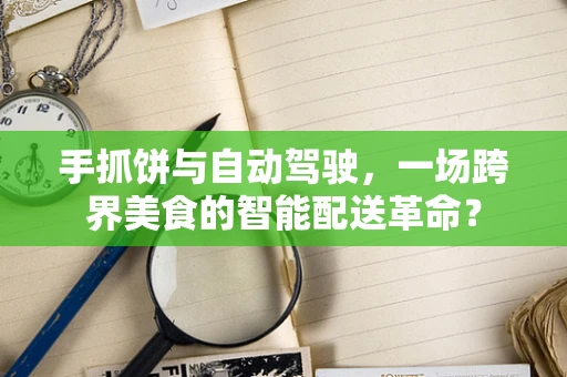 手抓饼与自动驾驶，一场跨界美食的智能配送革命？