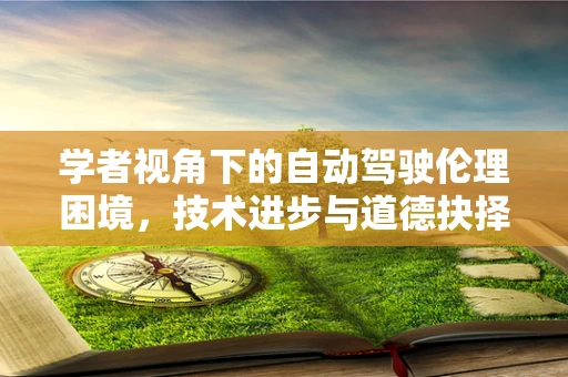 学者视角下的自动驾驶伦理困境，技术进步与道德抉择的交响曲