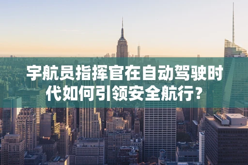 宇航员指挥官在自动驾驶时代如何引领安全航行？
