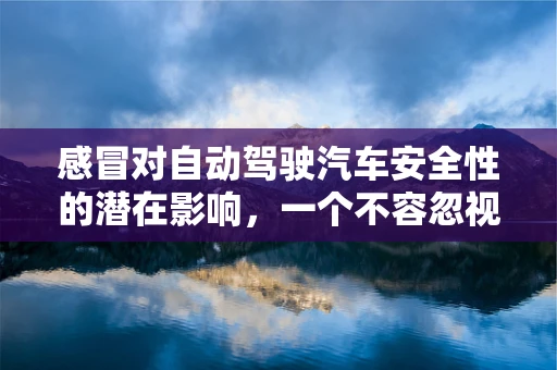 感冒对自动驾驶汽车安全性的潜在影响，一个不容忽视的‘小’问题