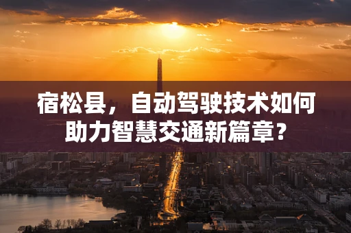 宿松县，自动驾驶技术如何助力智慧交通新篇章？