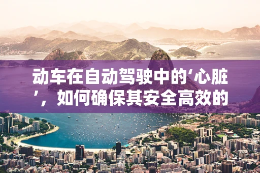 动车在自动驾驶中的‘心脏’，如何确保其安全高效的运行？