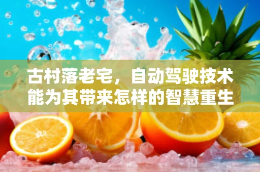 古村落老宅，自动驾驶技术能为其带来怎样的智慧重生？