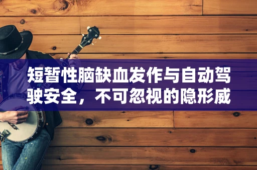 短暂性脑缺血发作与自动驾驶安全，不可忽视的隐形威胁？