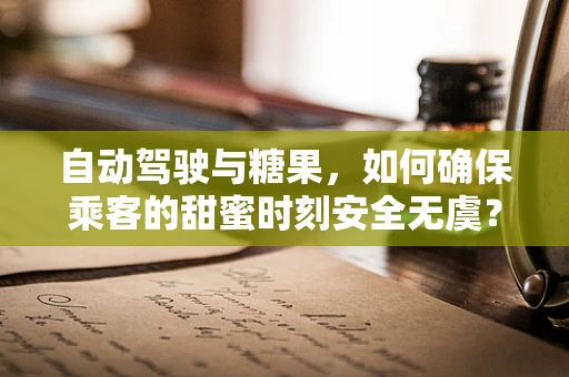 自动驾驶与糖果，如何确保乘客的甜蜜时刻安全无虞？