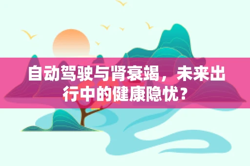 自动驾驶与肾衰竭，未来出行中的健康隐忧？