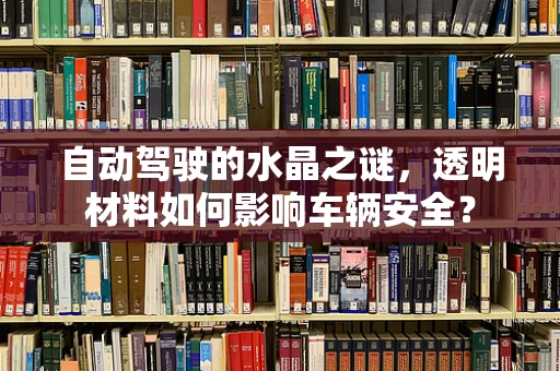 自动驾驶的水晶之谜，透明材料如何影响车辆安全？