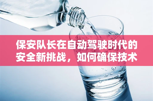 保安队长在自动驾驶时代的安全新挑战，如何确保技术与人力的无缝对接？