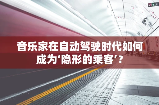 音乐家在自动驾驶时代如何成为‘隐形的乘客’？