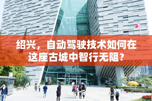 绍兴，自动驾驶技术如何在这座古城中智行无阻？