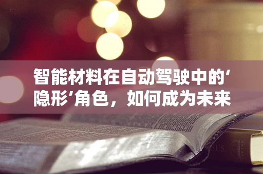 智能材料在自动驾驶中的‘隐形’角色，如何成为未来安全与效率的隐形守护者？